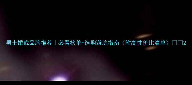 图片 男士婚戒品牌推荐｜必看榜单+选购避坑指南（附高性价比清单）💍✨2