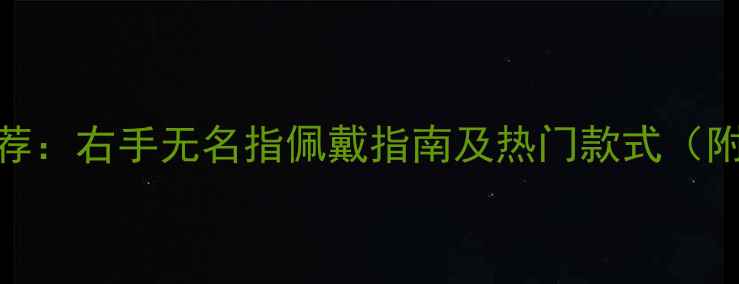 男士婚戒推荐右手无名指佩戴指南及热门款式附选购技巧