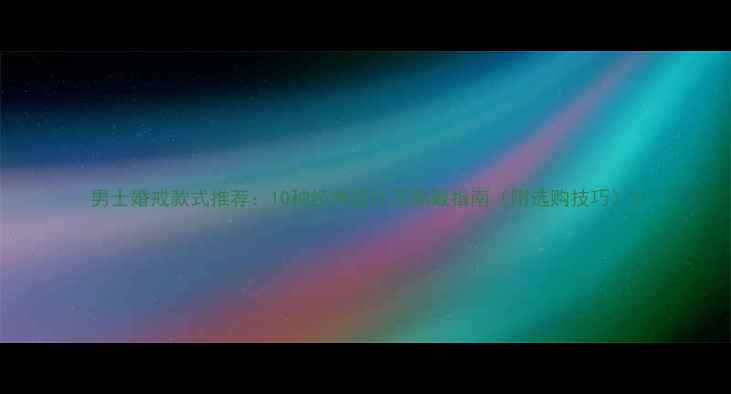 男士婚戒款式推荐10种经典设计及佩戴指南附选购技巧