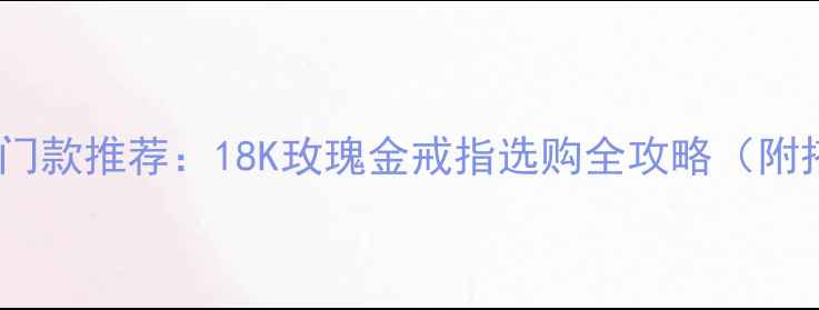 图片 男士婚戒热门款推荐：18K玫瑰金戒指选购全攻略（附搭配指南）1