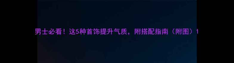 男士必看这5种首饰提升气质附搭配指南附图