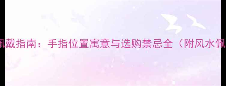 图片 男士戒指佩戴指南：手指位置寓意与选购禁忌全（附风水佩戴技巧）2