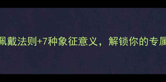 男士戒指全攻略5大佩戴法则7种象征意义解锁你的专属珠宝密码珠宝学院