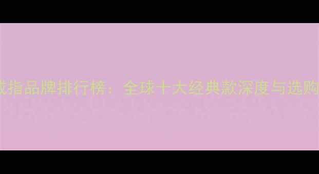 图片 男士戒指品牌排行榜：全球十大经典款深度与选购指南1