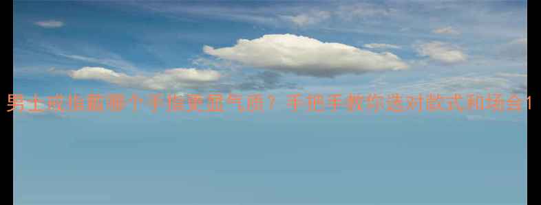 男士戒指戴哪个手指更显气质手把手教你选对款式和场合
