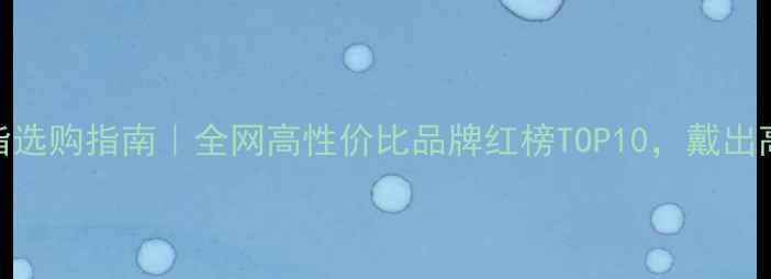 男士戒指选购指南全网高性价比品牌红榜TOP10戴出高级感