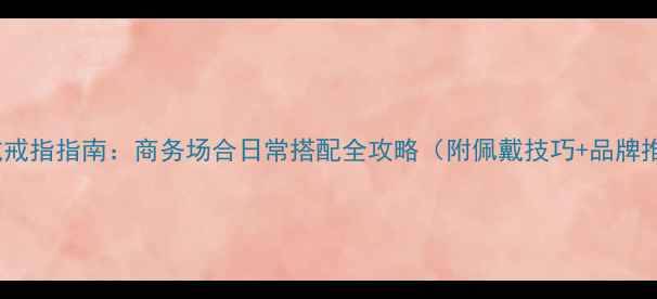 男士戴戒指指南商务场合日常搭配全攻略附佩戴技巧品牌推荐