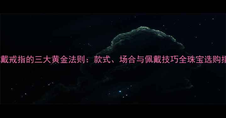 男士戴戒指的三大黄金法则款式场合与佩戴技巧全珠宝选购指南