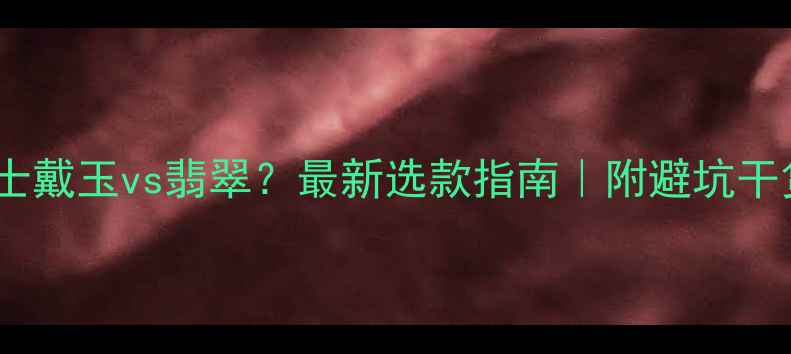 男士戴玉vs翡翠最新选款指南附避坑干货