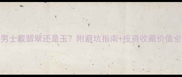 男士戴翡翠还是玉附避坑指南投资收藏价值全