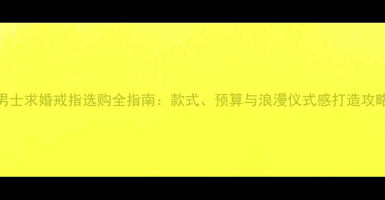 图片 男士求婚戒指选购全指南：款式、预算与浪漫仪式感打造攻略