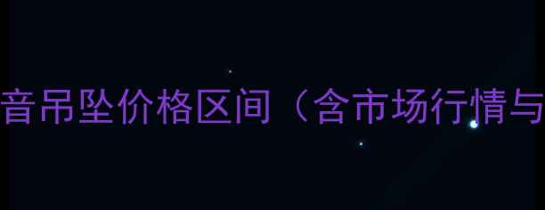 图片 男士翡翠观音吊坠价格区间（含市场行情与品质差异）