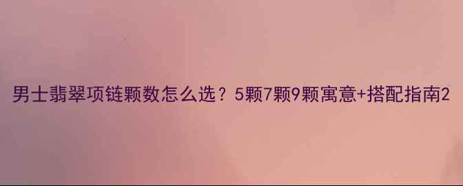 图片 男士翡翠项链颗数怎么选？5颗7颗9颗寓意+搭配指南2