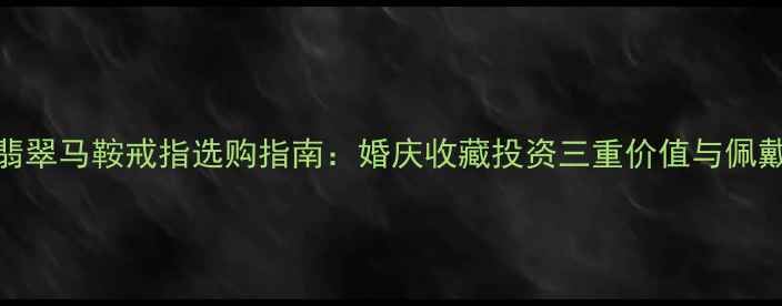 男士翡翠马鞍戒指选购指南婚庆收藏投资三重价值与佩戴技巧