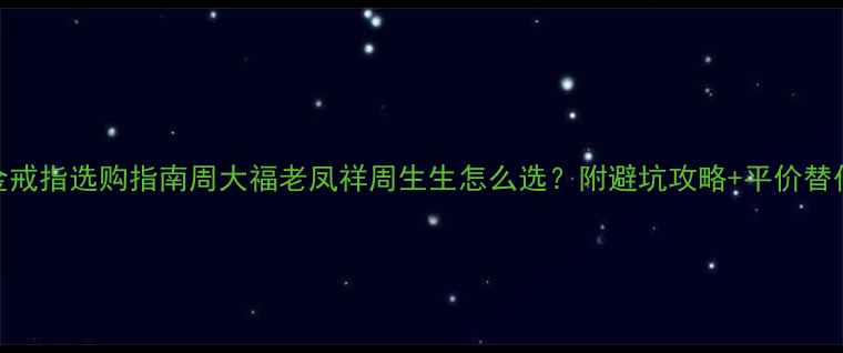 图片 男士金戒指选购指南周大福老凤祥周生生怎么选？附避坑攻略+平价替代品牌
