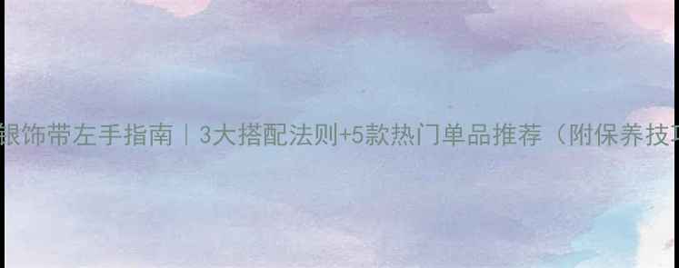 男士银饰带左手指南3大搭配法则5款热门单品推荐附保养技巧