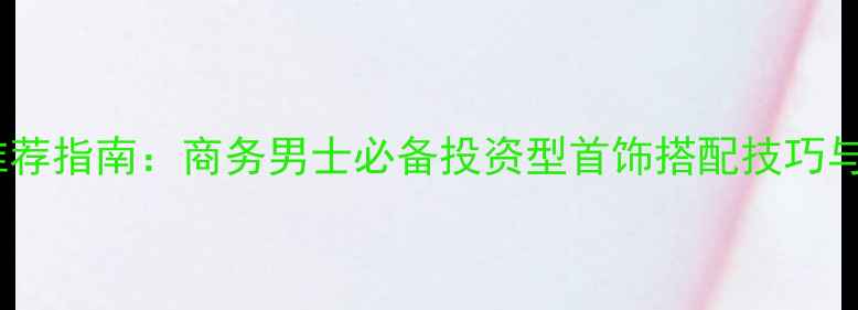 图片 男士首饰推荐指南：商务男士必备投资型首饰搭配技巧与选购要点2