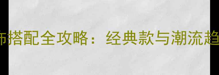 男士首饰搭配全攻略经典款与潮流趋势深度