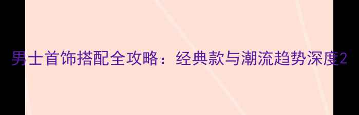 图片 男士首饰搭配全攻略：经典款与潮流趋势深度2
