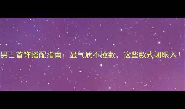 图片 男士首饰搭配指南：显气质不撞款，这些款式闭眼入！