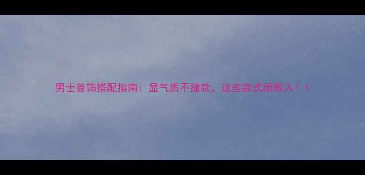 男士首饰搭配指南显气质不撞款这些款式闭眼入