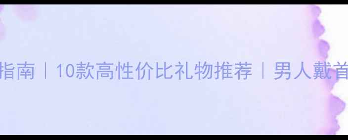 男士首饰选购指南10款高性价比礼物推荐男人戴首饰的5大禁忌