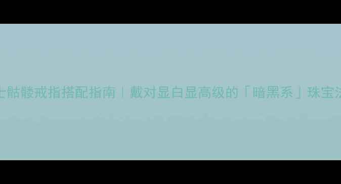 男士骷髅戒指搭配指南戴对显白显高级的暗黑系珠宝法则