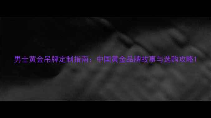 男士黄金吊牌定制指南中国黄金品牌故事与选购攻略
