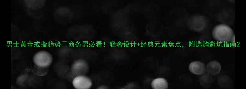 图片 男士黄金戒指趋势💎商务男必看！轻奢设计+经典元素盘点，附选购避坑指南2