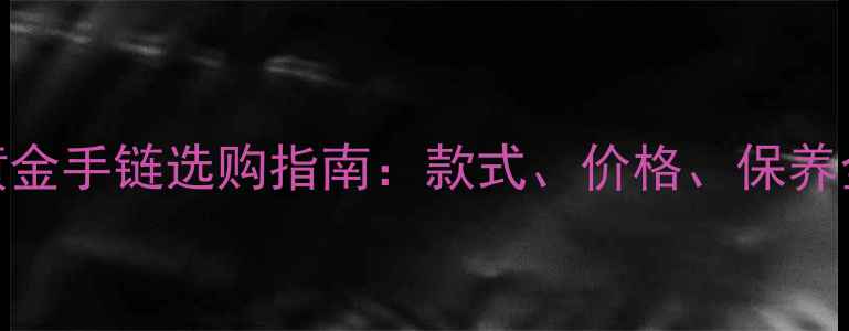 图片 男士黄金手链选购指南：款式、价格、保养全攻略