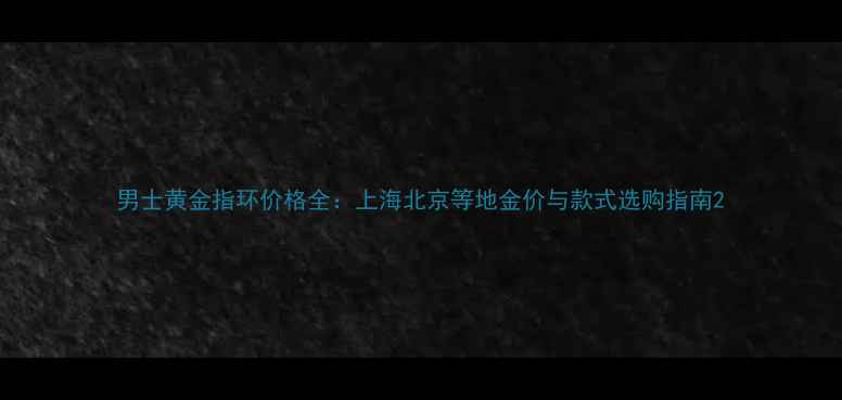 图片 男士黄金指环价格全：上海北京等地金价与款式选购指南2