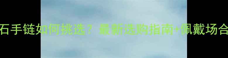 图片 男士黄金玉石手链如何挑选？最新选购指南+佩戴场合与保养秘籍