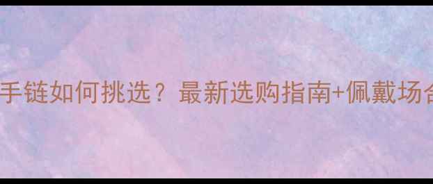 图片 男士黄金玉石手链如何挑选？最新选购指南+佩戴场合与保养秘籍2