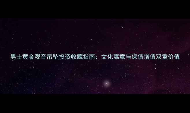 男士黄金观音吊坠投资收藏指南文化寓意与保值增值双重价值