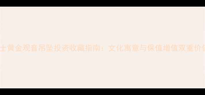 图片 男士黄金观音吊坠投资收藏指南：文化寓意与保值增值双重价值1