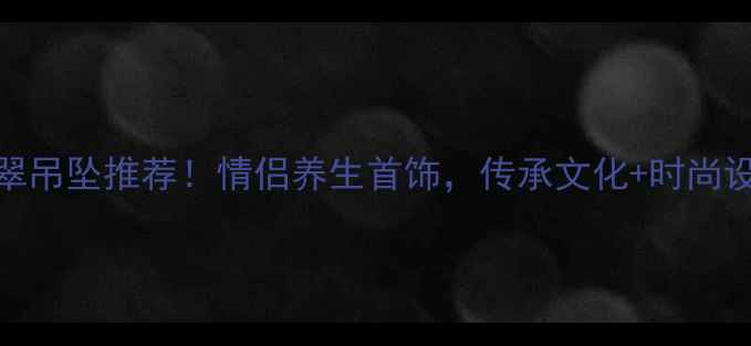 图片 男女同款爆款翡翠吊坠推荐！情侣养生首饰，传承文化+时尚设计，附选购指南