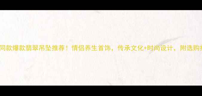 图片 男女同款爆款翡翠吊坠推荐！情侣养生首饰，传承文化+时尚设计，附选购指南1
