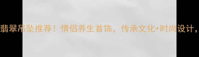 图片 男女同款爆款翡翠吊坠推荐！情侣养生首饰，传承文化+时尚设计，附选购指南2