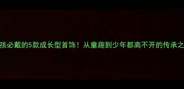 图片 男孩必戴的5款成长型首饰！从童趣到少年都离不开的传承之选