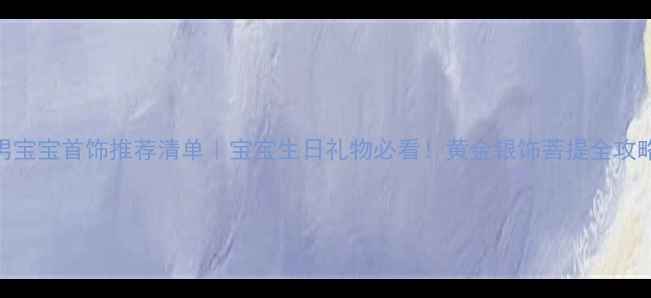 图片 男宝宝首饰推荐清单｜宝宝生日礼物必看！黄金银饰菩提全攻略