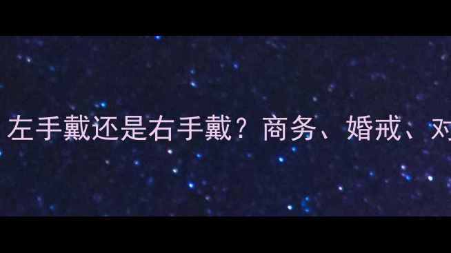 男性戒指佩戴全攻略左手戴还是右手戴商务婚戒对戒的搭配与礼仪指南