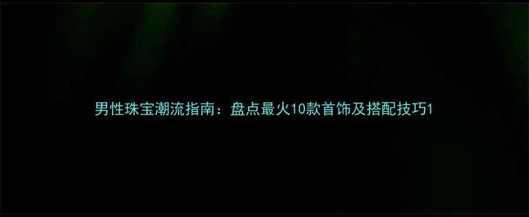 男性珠宝潮流指南盘点最火10款首饰及搭配技巧