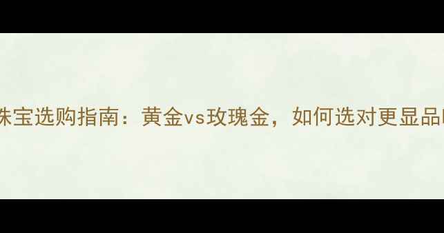 男性珠宝选购指南黄金vs玫瑰金如何选对更显品味