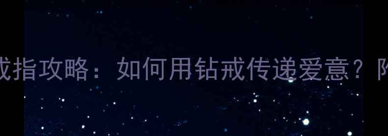 男朋友生日送戒指攻略如何用钻戒传递爱意附热门款式推荐