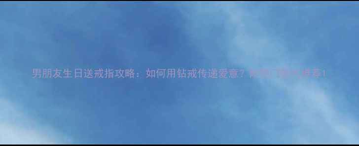 图片 男朋友生日送戒指攻略：如何用钻戒传递爱意？附热门款式推荐1