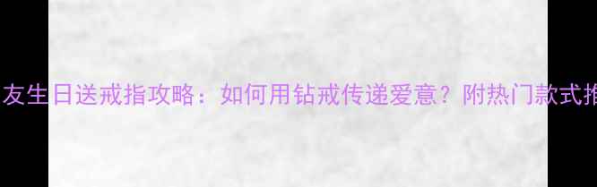 图片 男朋友生日送戒指攻略：如何用钻戒传递爱意？附热门款式推荐2