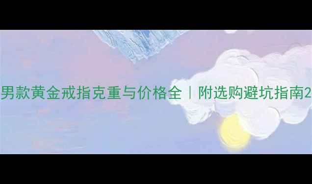 男款黄金戒指克重与价格全附选购避坑指南