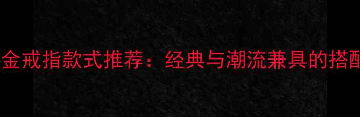 图片 男款黄金戒指款式推荐：经典与潮流兼具的搭配指南2