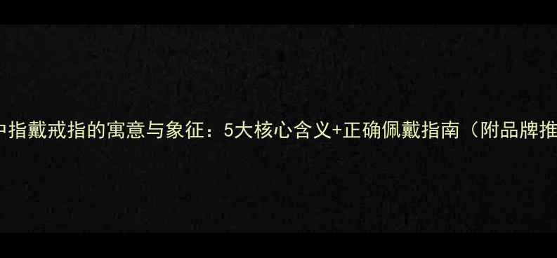 男生中指戴戒指的寓意与象征5大核心含义正确佩戴指南附品牌推荐