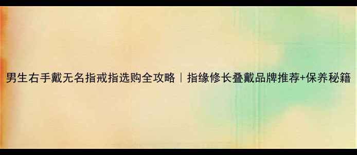 图片 男生右手戴无名指戒指选购全攻略｜指缘修长叠戴品牌推荐+保养秘籍